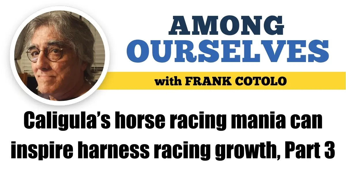 Caligula’s horse racing mania can inspire harness racing growth, Part 3